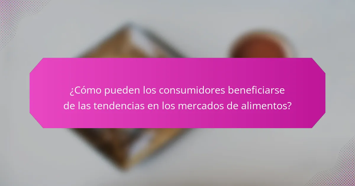¿Cómo pueden los consumidores beneficiarse de las tendencias en los mercados de alimentos?