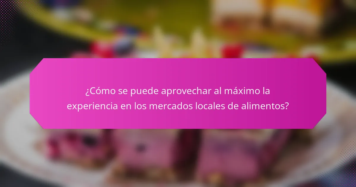 ¿Cómo se puede aprovechar al máximo la experiencia en los mercados locales de alimentos?