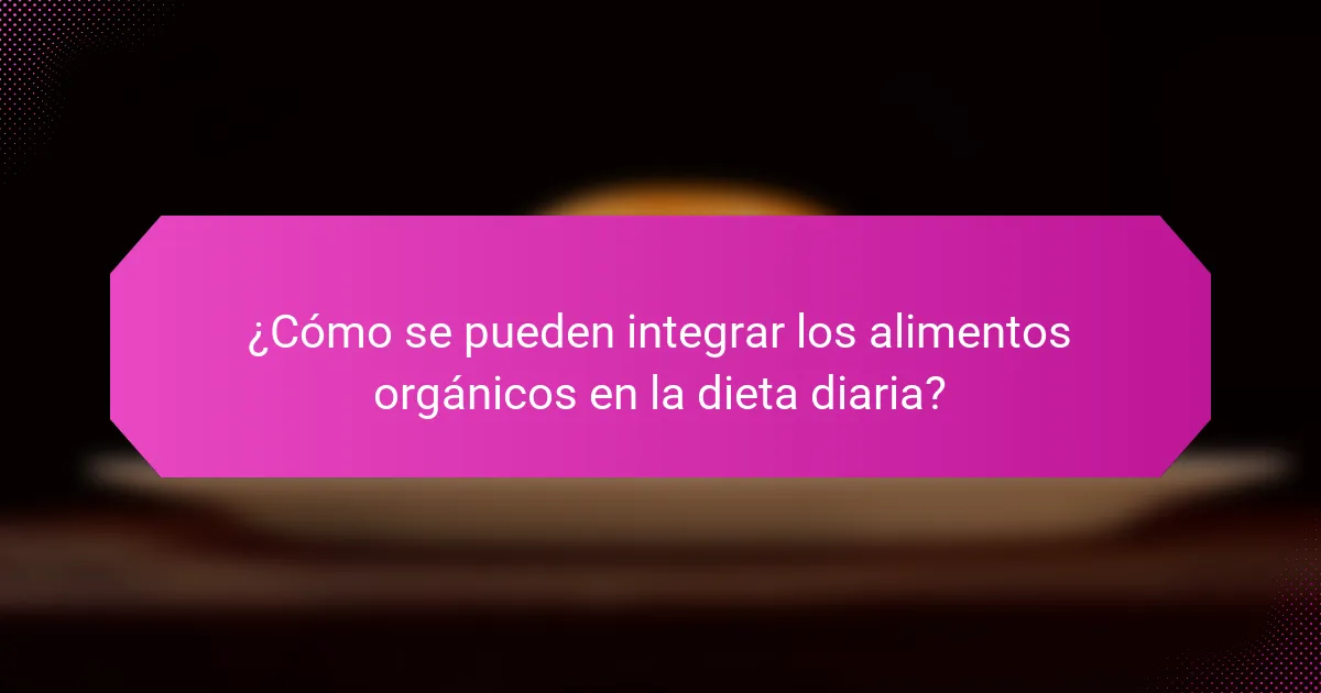 ¿Cómo se pueden integrar los alimentos orgánicos en la dieta diaria?