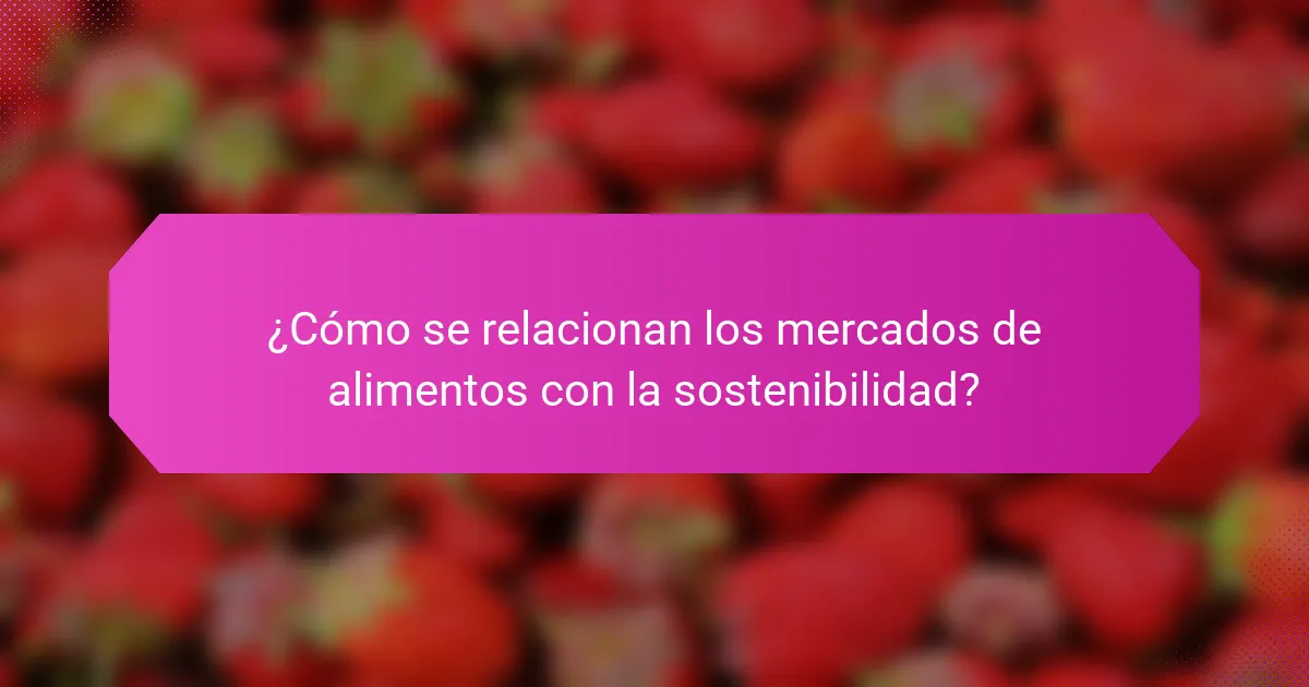 ¿Cómo se relacionan los mercados de alimentos con la sostenibilidad?