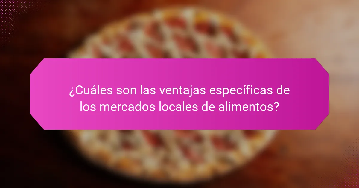 ¿Cuáles son las ventajas específicas de los mercados locales de alimentos?