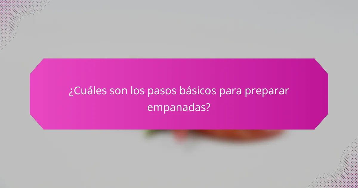 ¿Cuáles son los pasos básicos para preparar empanadas?