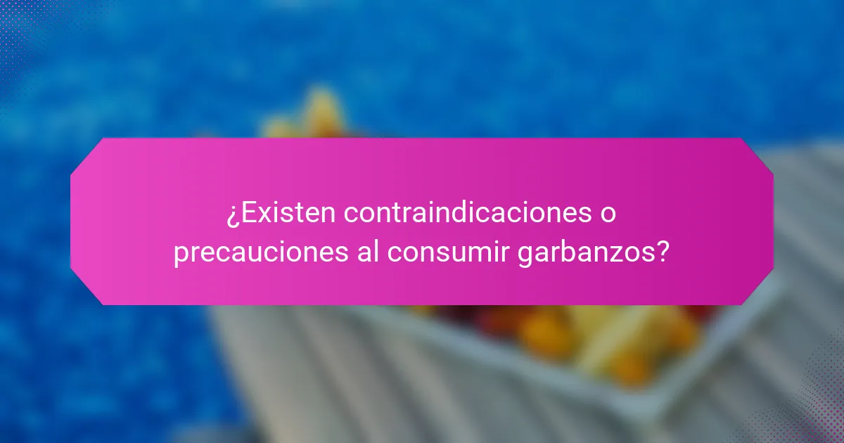 ¿Existen contraindicaciones o precauciones al consumir garbanzos?