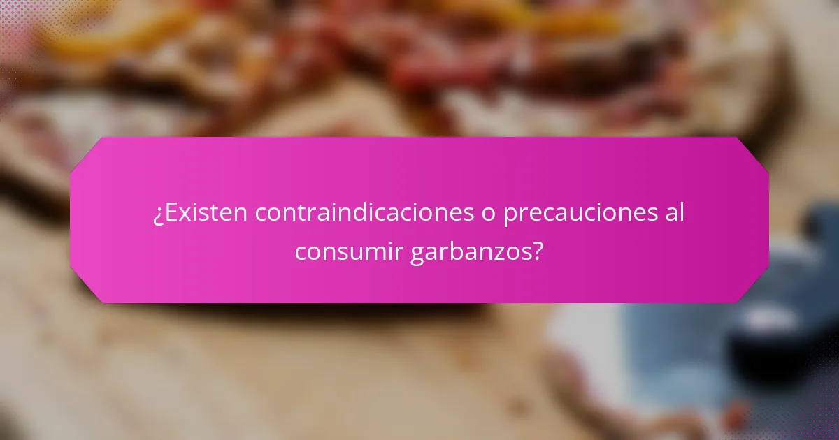 ¿Existen contraindicaciones o precauciones al consumir garbanzos?