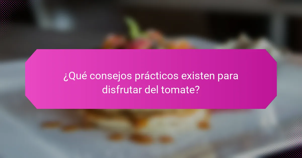 ¿Qué consejos prácticos existen para disfrutar del tomate?