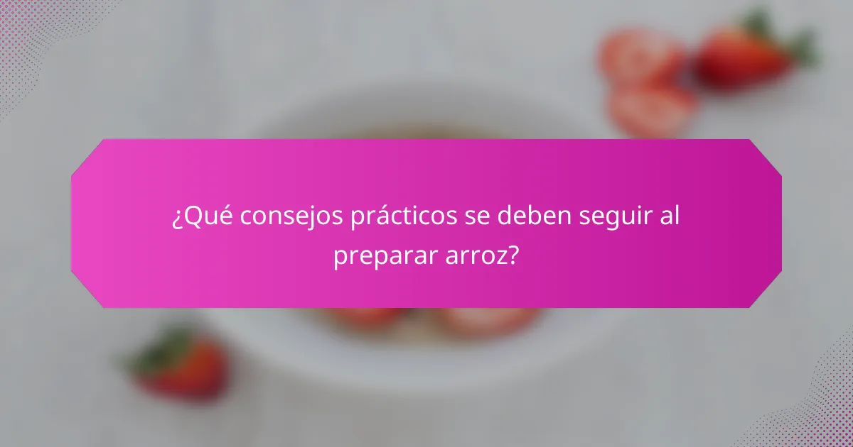 ¿Qué consejos prácticos se deben seguir al preparar arroz?