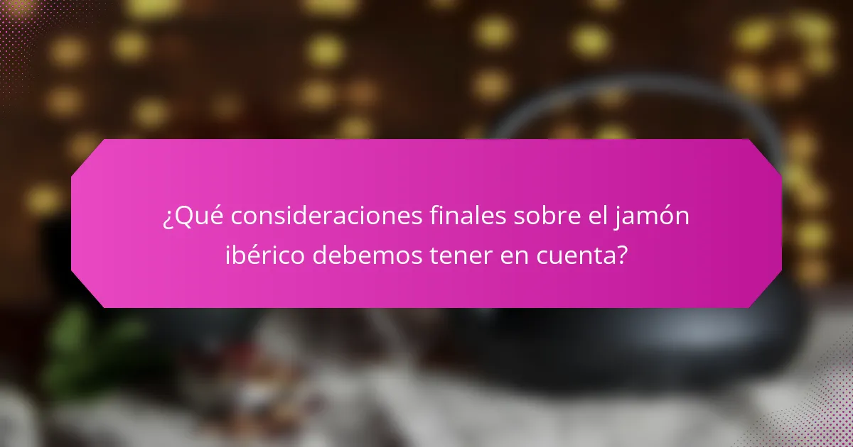 ¿Qué consideraciones finales sobre el jamón ibérico debemos tener en cuenta?