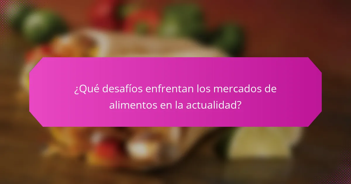 ¿Qué desafíos enfrentan los mercados de alimentos en la actualidad?